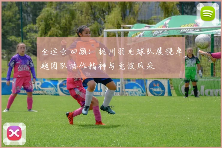 全运会回顾：杭州羽毛球队展现卓越团队协作精神与竞技风采