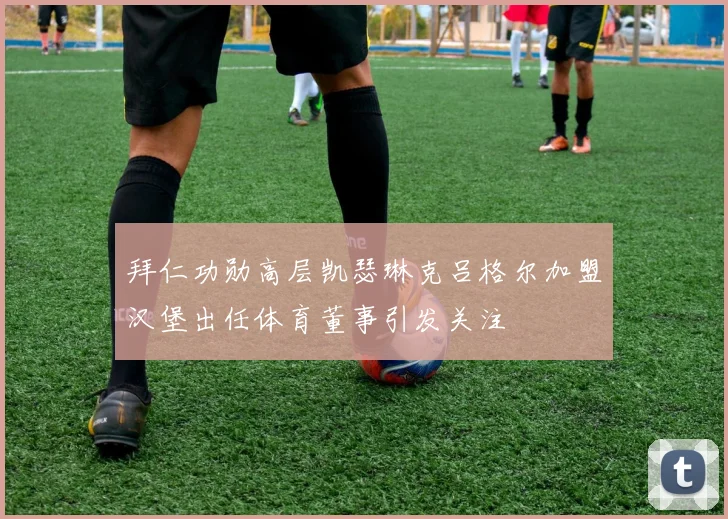 拜仁功勋高层凯瑟琳克吕格尔加盟汉堡出任体育董事引发关注
