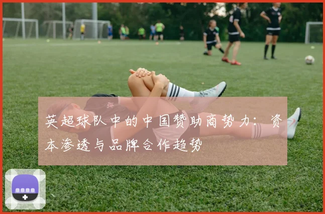 英超球队中的中国赞助商势力：资本渗透与品牌合作趋势