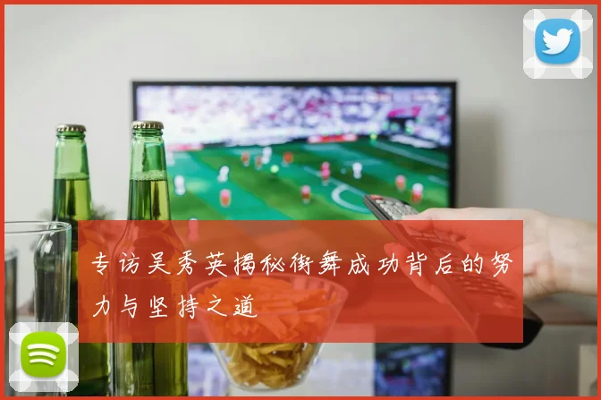专访吴秀英揭秘街舞成功背后的努力与坚持之道