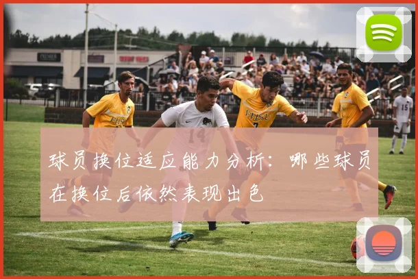 球员换位适应能力分析：哪些球员在换位后依然表现出色