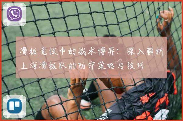 滑板竞技中的战术博弈：深入解析上海滑板队的防守策略与技巧