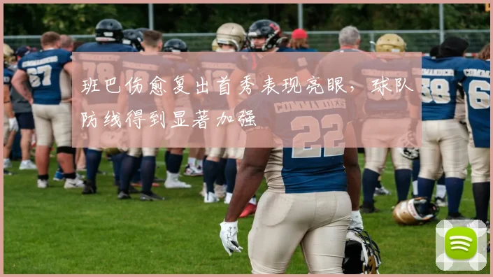 班巴伤愈复出首秀表现亮眼，球队防线得到显著加强