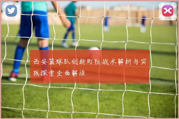 西安篮球队创新盯防战术解析与实践探索全面解读