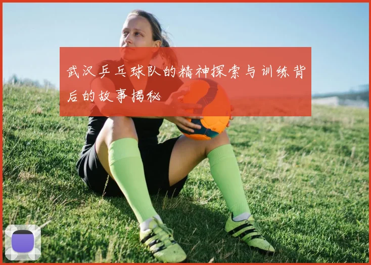 武汉乒乓球队的精神探索与训练背后的故事揭秘