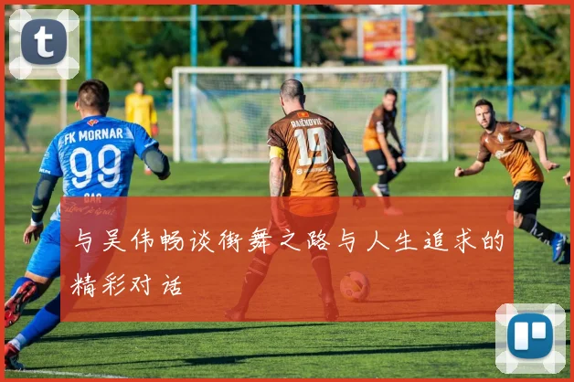 与吴伟畅谈街舞之路与人生追求的精彩对话