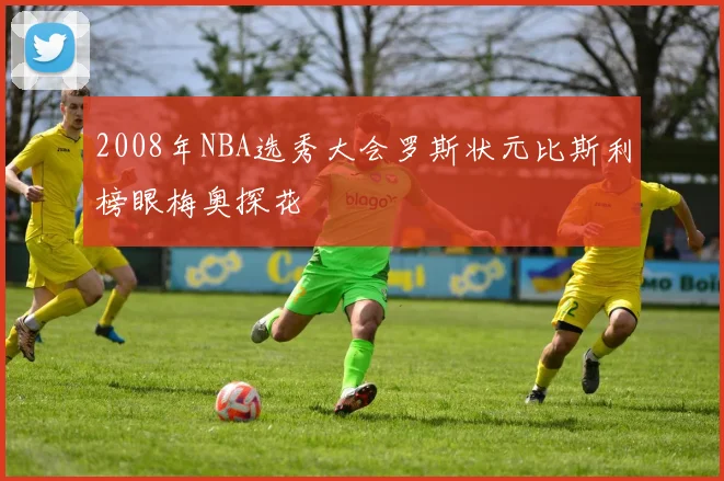 2008年NBA选秀大会罗斯状元比斯利榜眼梅奥探花