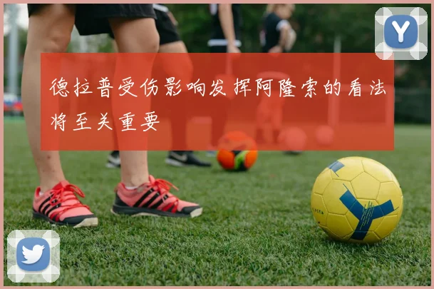 德拉普受伤影响发挥阿隆索的看法将至关重要