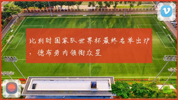 比利时国家队世界杯最终名单出炉，德布劳内领衔众星