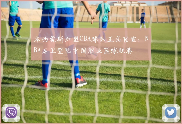 本西蒙斯加盟CBA球队正式官宣，NBA后卫登陆中国职业篮球联赛